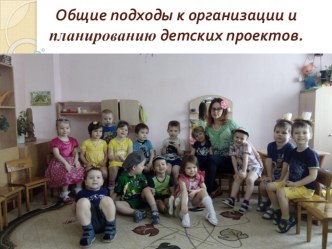 Общие подходы к организации и планированию детских проектов. (Презентация) презентация к уроку (средняя, старшая, подготовительная группа)