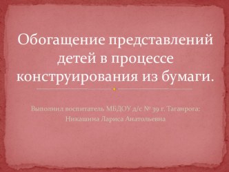 Обогащение представлений детей в процессе конструирования из бумаги презентация к уроку по конструированию, ручному труду (средняя, старшая, подготовительная группа)
