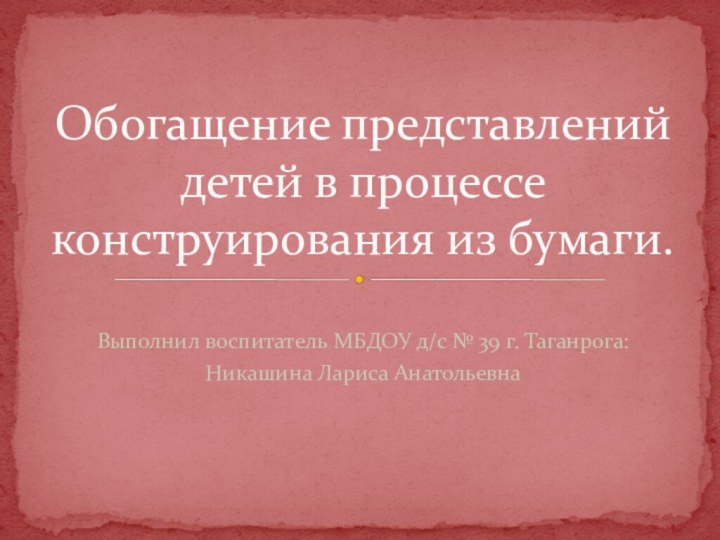 Выполнил воспитатель МБДОУ д/с № 39 г. Таганрога:Никашина Лариса Анатольевна Обогащение представлений