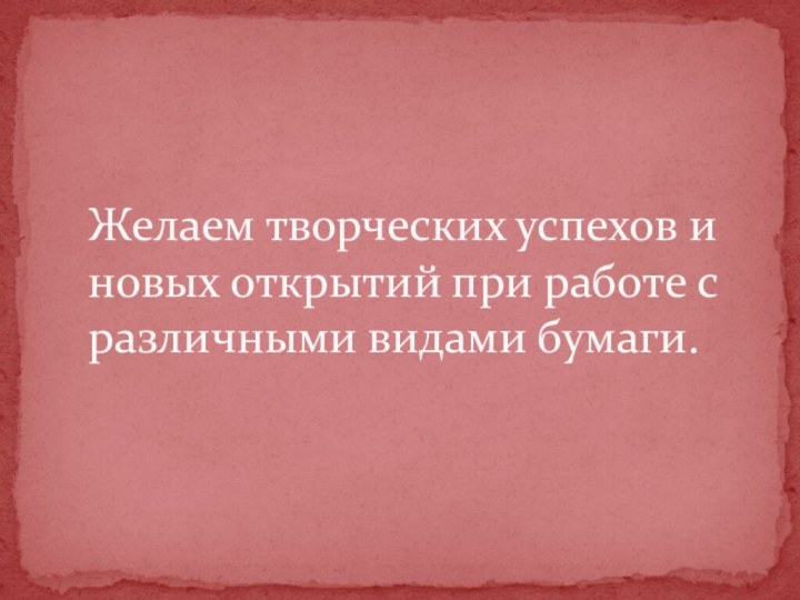 Желаем творческих успехов и новых открытий при работе с различными видами бумаги.