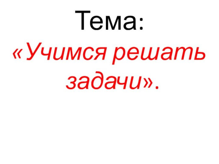 Тема:«Учимся решать задачи».