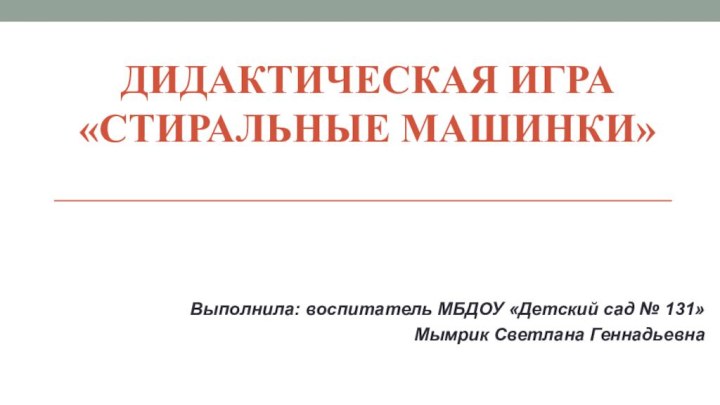 Дидактическая игра  «Стиральные машинки»Выполнила: воспитатель МБДОУ «Детский сад № 131» Мымрик Светлана Геннадьевна