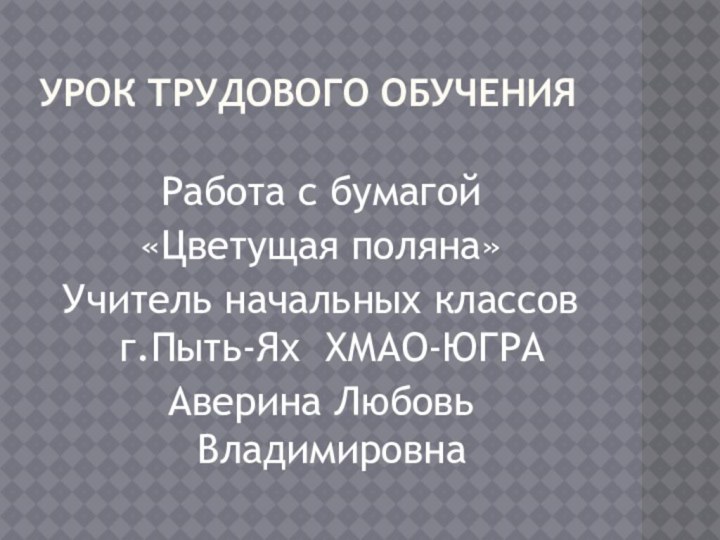 Урок трудового обученияРабота с бумагой«Цветущая поляна»Учитель начальных классов г.Пыть-Ях ХМАО-ЮГРААверина Любовь Владимировна