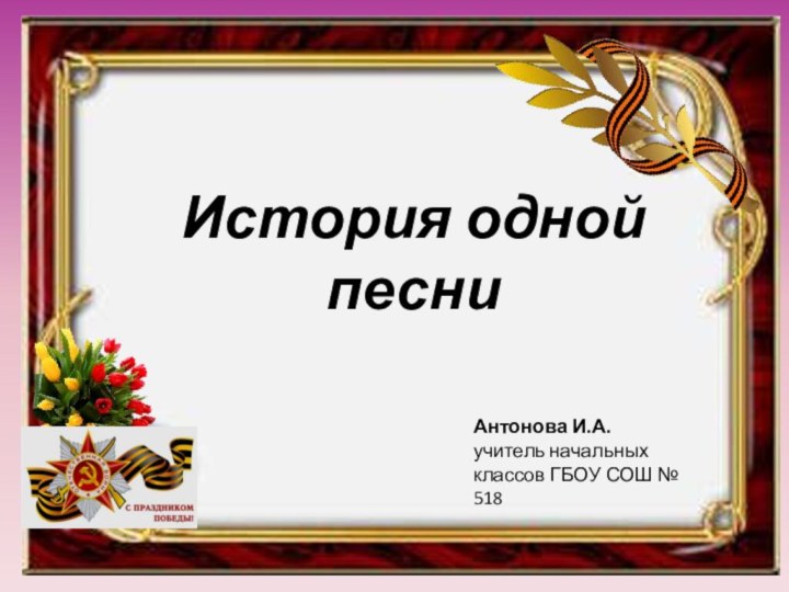 История одной песниАнтонова И.А.учитель начальных классов ГБОУ СОШ № 518