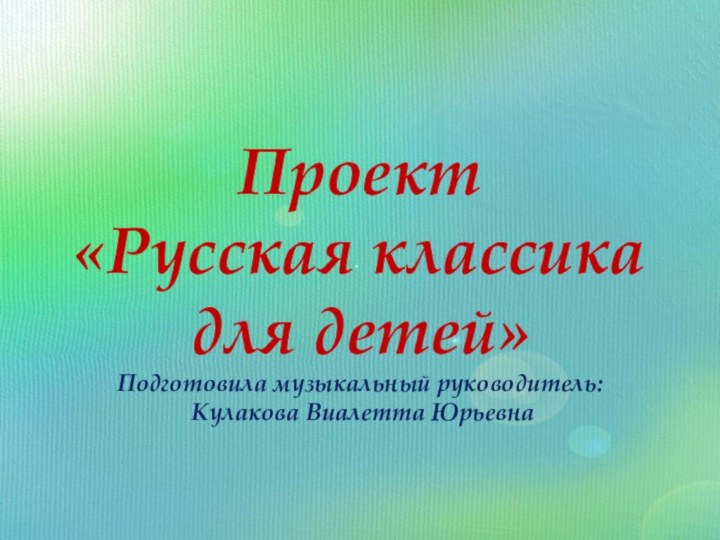 Проект «Русская классика для детей» Подготовила музыкальный руководитель:  Кулакова Виалетта Юрьевна