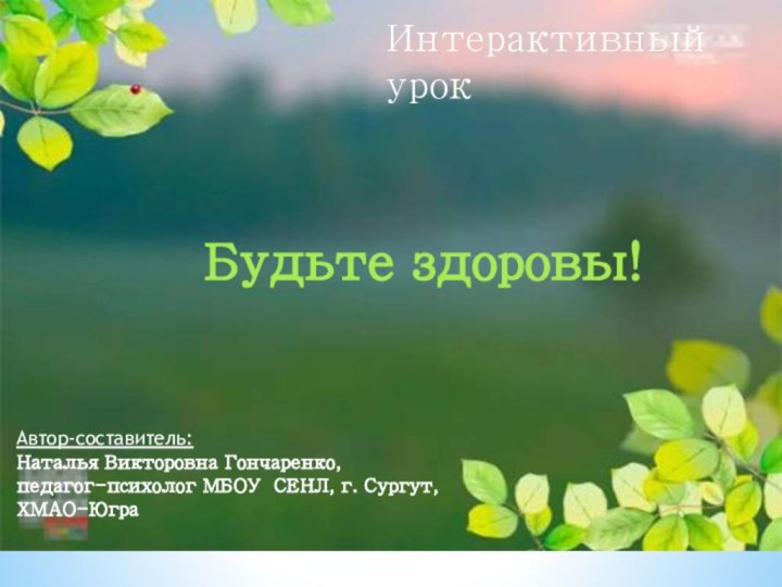 Будьте здоровы!Интерактивный  урок Автор-составитель:Наталья Викторовна Гончаренко, педагог-психолог МБОУ СЕНЛ, г. Сургут, ХМАО-Югра