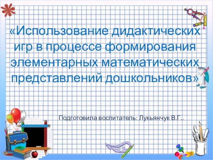 «Использование дидактических игр в процессе формирования элементарных математических представлений дошкольников»Подготовила воспитатель: Лукьянчук