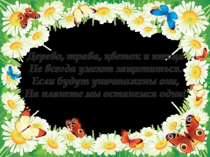 Дерево, трава, цветок и птица Не всегда умеют защититься. Если будут уничтожены