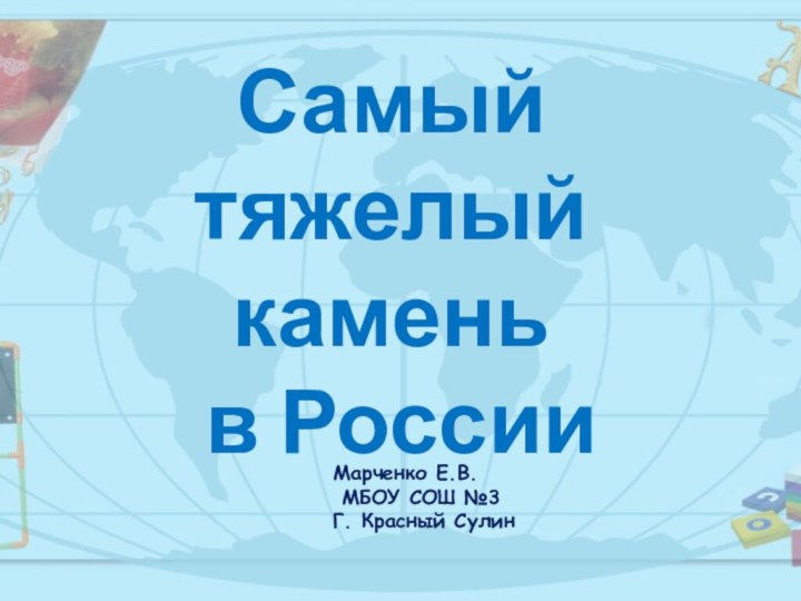 Самый тяжелый камень в РоссииМарченко Е.В. МБОУ СОШ №3Г. Красный Сулин