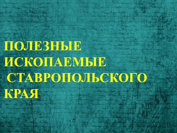 ПОЛЕЗНЫЕ ИСКОПАЕМЫЕ СТАВРОПОЛЬСКОГО КРАЯ