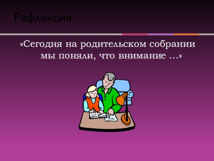 Рефлексия «Сегодня на родительском собрании  мы поняли, что внимание …»