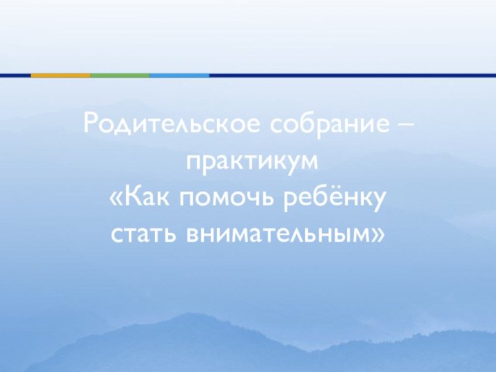 Родительское собрание –  практикум  «Как помочь ребёнку  стать внимательным»