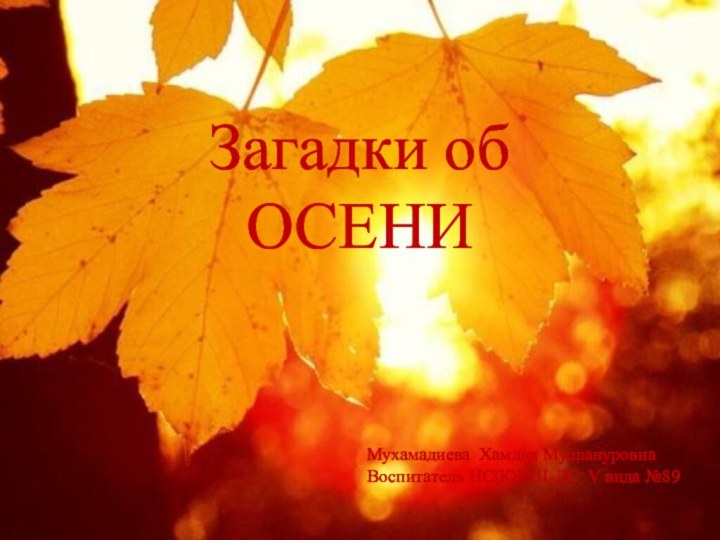 Загадки об ОСЕНИМухамадиева Хамдия МуллануровнаВоспитатель НС(К)НШ-ДС V вида №89