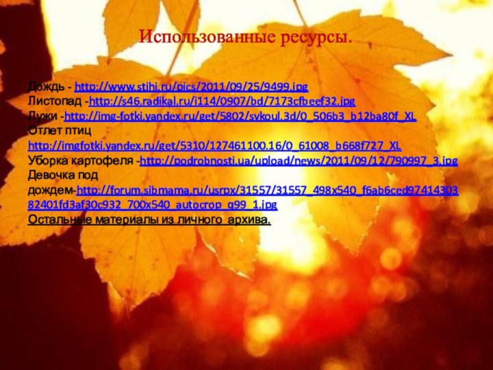 Использованные ресурсы.Дождь - http://www.stihi.ru/pics/2011/09/25/9499.jpgЛистопад -http://s46.radikal.ru/i114/0907/bd/7173cfbeef32.jpgЛужи -http://img-fotki.yandex.ru/get/5802/svkoul.3d/0_506b3_b12ba80f_XLОтлет птиц http://imgfotki.yandex.ru/get/5310/127461100.16/0_61008_b668f727_XLУборка картофеля -http://podrobnosti.ua/upload/news/2011/09/12/790997_3.jpgДевочка под дождем-http://forum.sibmama.ru/usrpx/31557/31557_498x540_f6ab6ced9741430382401fd3af30c932_700x540_autocrop_q99_1.jpgОстальные материалы из личного архива.