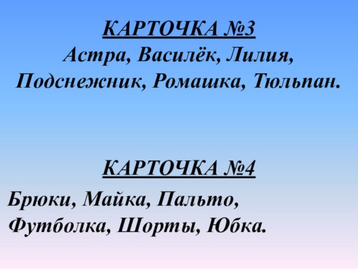 КАРТОЧКА №3 Астра, Василёк, Лилия, Подснежник, Ромашка, Тюльпан. КАРТОЧКА №4Брюки, Майка, Пальто, Футболка, Шорты, Юбка.