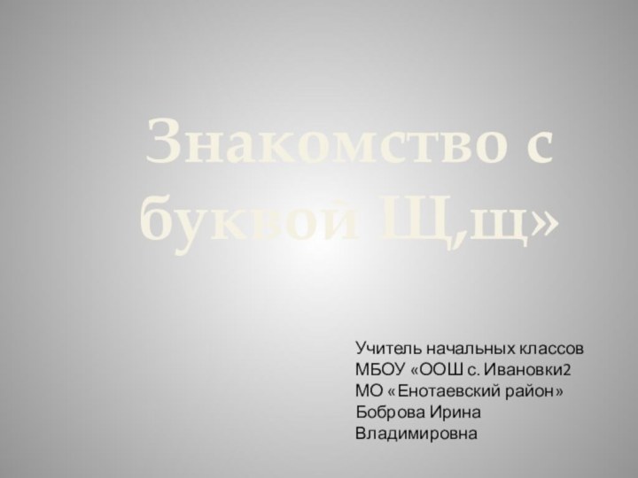 Знакомство с буквой Щ,щ»Учитель начальных классовМБОУ «ООШ с. Ивановки2МО «Енотаевский район»Боброва Ирина Владимировна