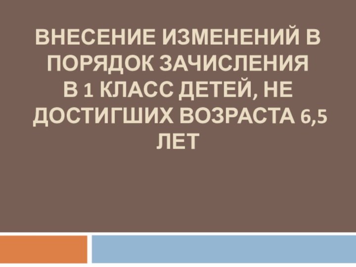 ВНЕСЕНИЕ ИЗМЕНЕНИЙ В ПОРЯДОК ЗАЧИСЛЕНИЯ  В 1 КЛАСС ДЕТЕЙ, НЕ ДОСТИГШИХ ВОЗРАСТА 6,5 ЛЕТ