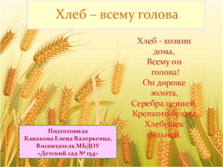 Хлеб – всему головаХлеб - хозяин дома,Всему он голова!Он дороже золота,Серебра ценней,Крепкого