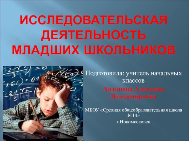 ИССЛЕДОВАТЕЛЬСКАЯ ДЕЯТЕЛЬНОСТЬ МЛАДШИХ ШКОЛЬНИКОВПодготовила: учитель начальных классов Антонова Алевтина ВладимировнаМБОУ «Средняя общеобразовательная школа №14»г.Новомосковск