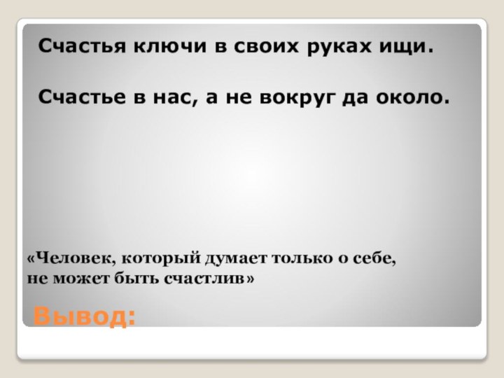 Вывод:Счастья ключи в своих руках ищи.Счастье в нас, а не вокруг да