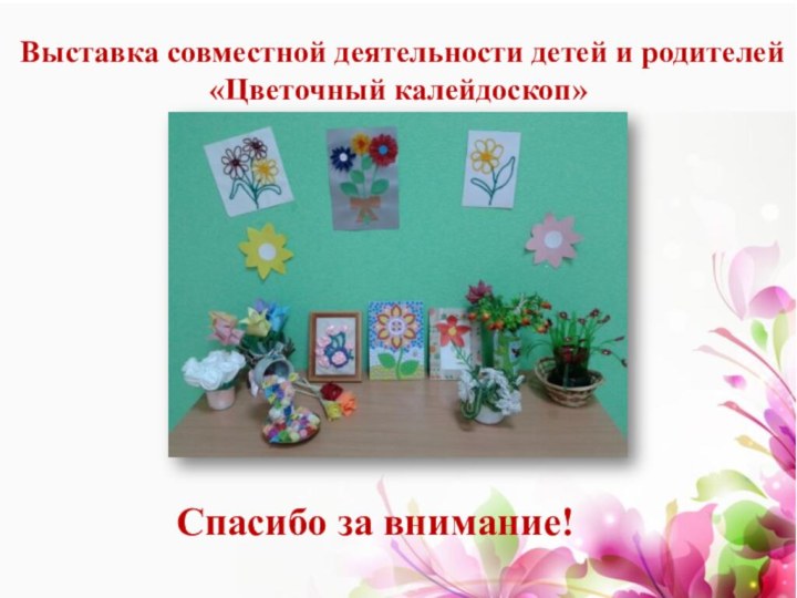 Выставка совместной деятельности детей и родителей «Цветочный калейдоскоп»Спасибо за внимание!
