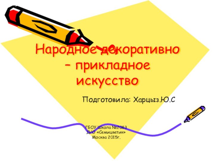 Народное декоративно – прикладное искусствоПодготовила: Харцыз.Ю.СГБОУ Школа №2083Д/О «Семицветик»Москва 2015г.