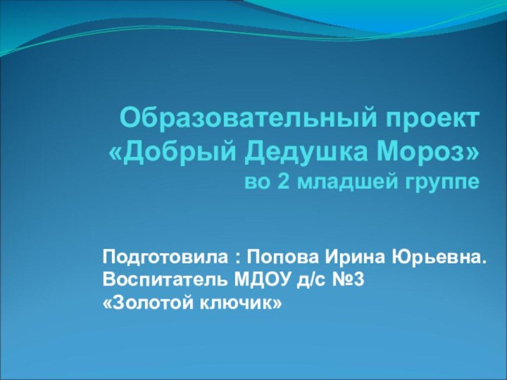 Образовательный проект «Добрый Дедушка Мороз» во 2 младшей группеПодготовила : Попова Ирина