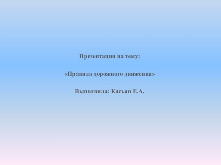 Презентация на тему:«Правила дорожного движения»Выполнила: Касьян Е.А.