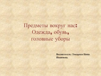 Предметы вокруг нас:Одежда, обувь, головные уборы. презентация к уроку по окружающему миру (младшая группа)