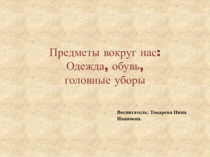 Предметы вокруг нас: Одежда, обувь,  головные уборыВоспитатель: Токарева Нина Ивановна.