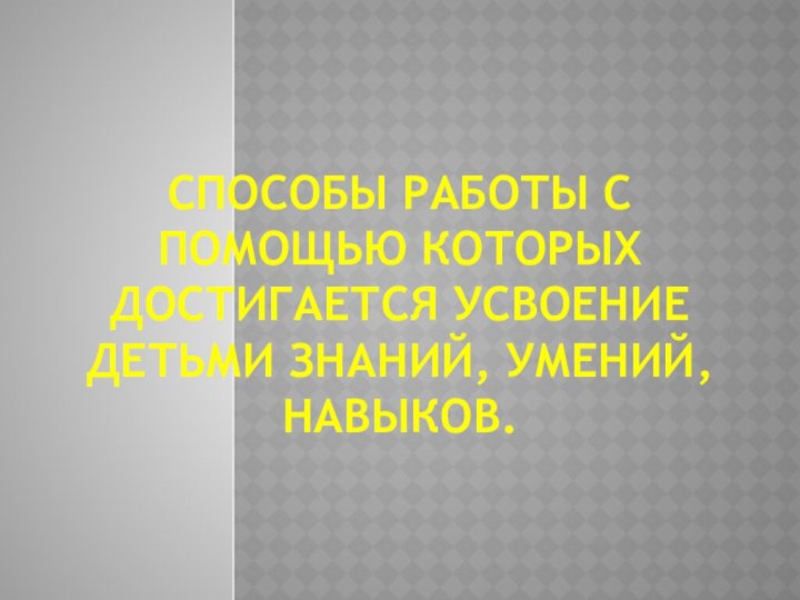 Способы работы с помощью которых достигается усвоение детьми знаний, умений, навыков.