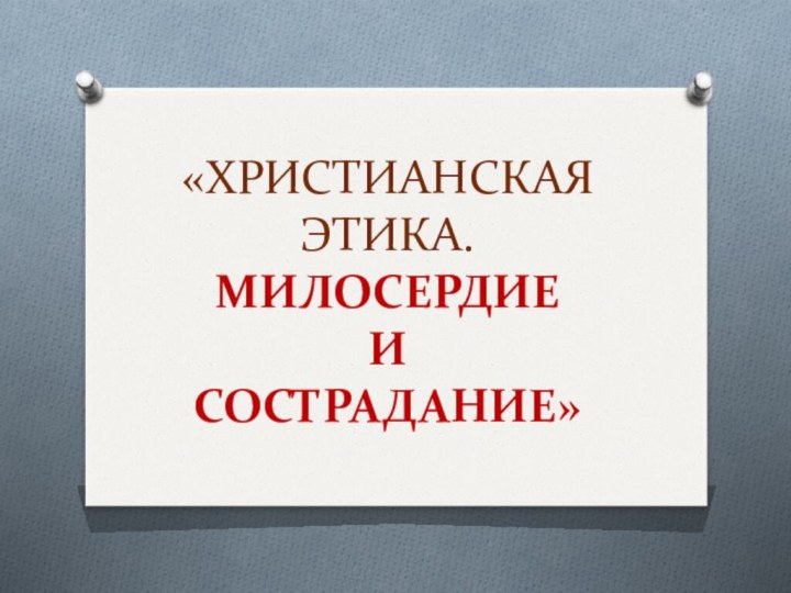 «ХРИСТИАНСКАЯ ЭТИКА. МИЛОСЕРДИЕ  И СОСТРАДАНИЕ»