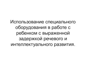 Использование специального игрового оборудования в работе с ребенком с выраженной задержкой речевого и интеллектуального развития. презентация по логопедии