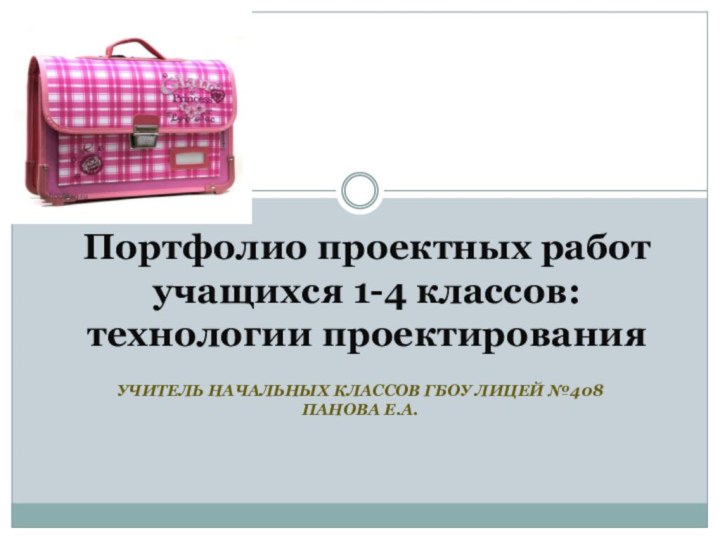 УЧИТЕЛЬ НАЧАЛЬНЫХ КЛАССОВ ГБОУ ЛИЦЕЙ №408 ПАНОВА Е.А.Портфолио проектных работ учащихся 1-4 классов: технологии проектирования