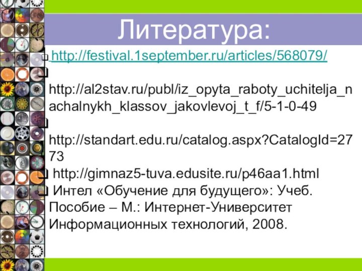 Литература: http://festival.1september.ru/articles/568079/ http://al2stav.ru/publ/iz_opyta_raboty_uchitelja_nachalnykh_klassov_jakovlevoj_t_f/5-1-0-49 http://standart.edu.ru/catalog.aspx?CatalogId=2773 http://gimnaz5-tuva.edusite.ru/p46aa1.html Интел «Обучение для будущего»: Учеб. Пособие –