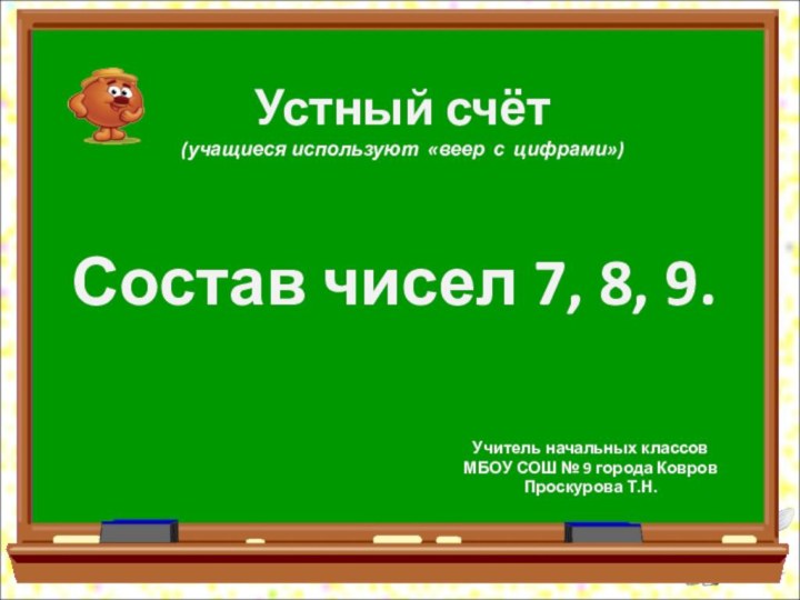 Устный счёт  (учащиеся используют «веер с цифрами»)Состав чисел 7, 8, 9.Учитель