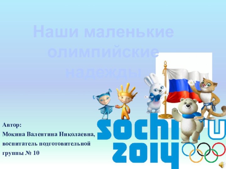 Автор:Мокина Валентина Николаевна,воспитатель подготовительной группы № 10Наши маленькие олимпийские надежды