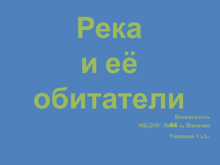 Река  и её обитателиВоспитатель МБДОУ №44 г. ИвановоУшакова С.А.