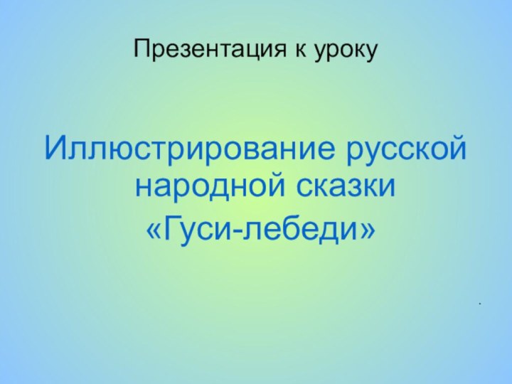 Презентация к урокуИллюстрирование русской народной сказки «Гуси-лебеди».