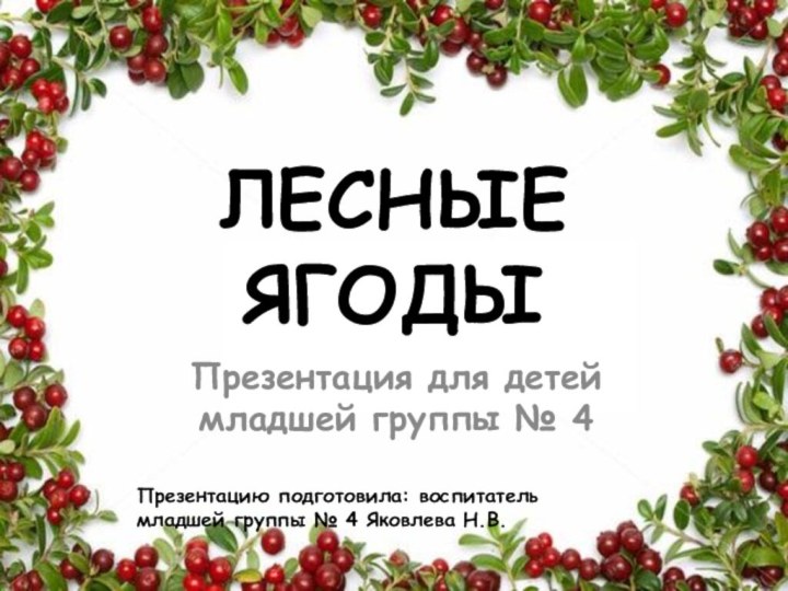 ЛЕСНЫЕ ЯГОДЫПрезентация для детей младшей группы № 4Презентацию подготовила: воспитатель младшей группы № 4 Яковлева Н.В.