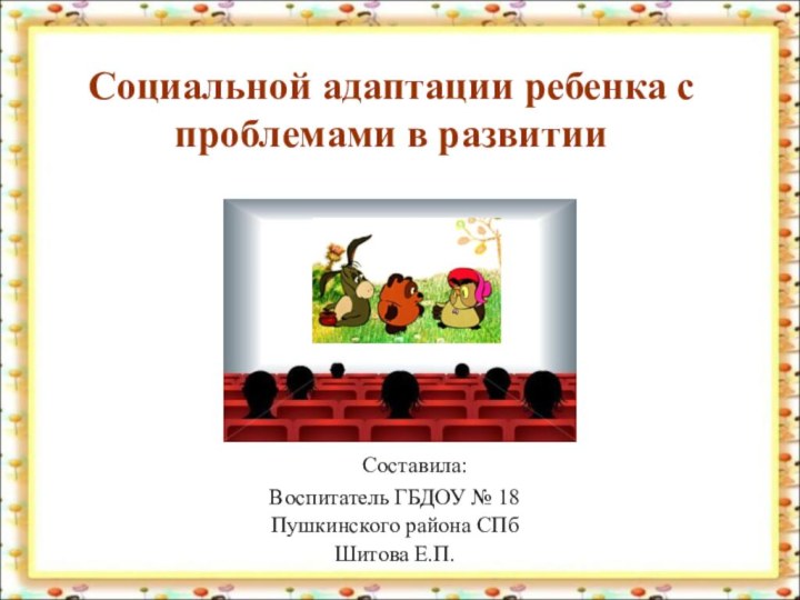 Социальной адаптации ребенка с проблемами в развитии	Составила:Воспитатель ГБДОУ № 18Пушкинского района СПбШитова Е.П.