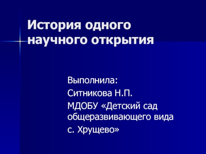 История одного научного открытияВыполнила: Ситникова Н.П.МДОБУ «Детский сад общеразвивающего вида с. Хрущево»