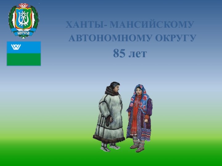 ХАНТЫ- МАНСИЙСКОМУ АВТОНОМНОМУ ОКРУГУ 85 лет