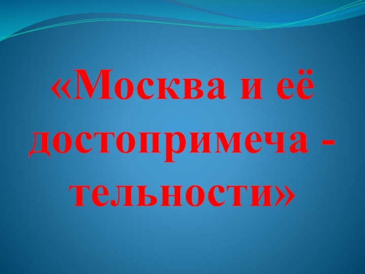 «Москва и её достопримеча -  тельности»