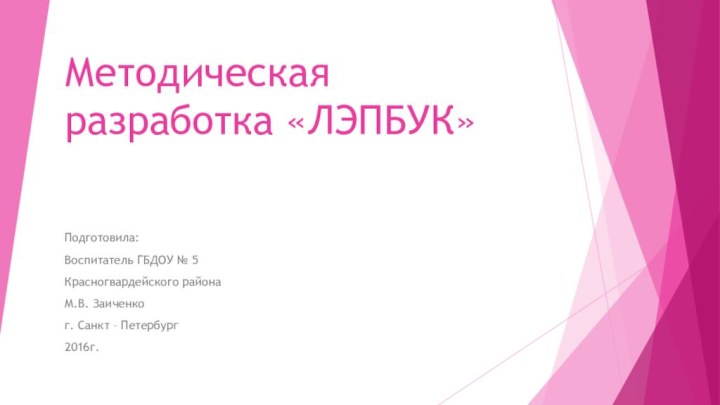 Методическая разработка «ЛЭПБУК»Подготовила: Воспитатель ГБДОУ № 5 Красногвардейского района М.В. Заиченког. Санкт – Петербург2016г.