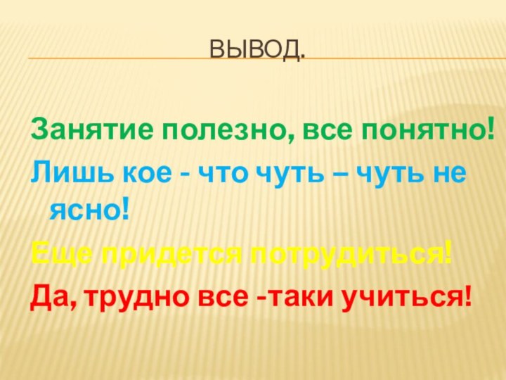 Вывод.Занятие полезно, все понятно!Лишь кое - что чуть – чуть не ясно!Еще