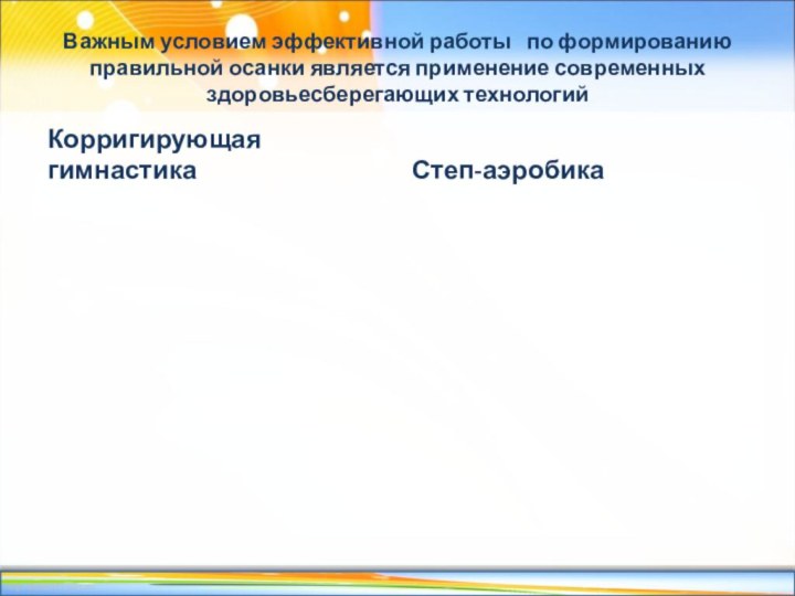 Важным условием эффективной работы  по формированию правильной осанки является применение современных здоровьесберегающих технологийКорригирующая гимнастикаСтеп-аэробика