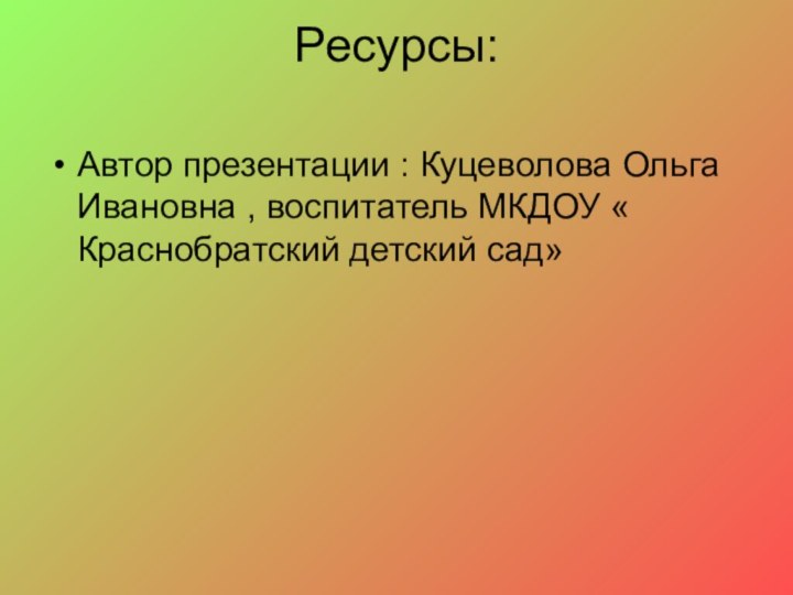 Ресурсы: Автор презентации : Куцеволова Ольга Ивановна , воспитатель МКДОУ « Краснобратский детский сад»