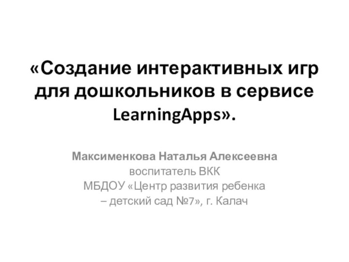 «Создание интерактивных игр для дошкольников в сервисе LearningApps».Максименкова Наталья Алексеевна воспитатель ВКК