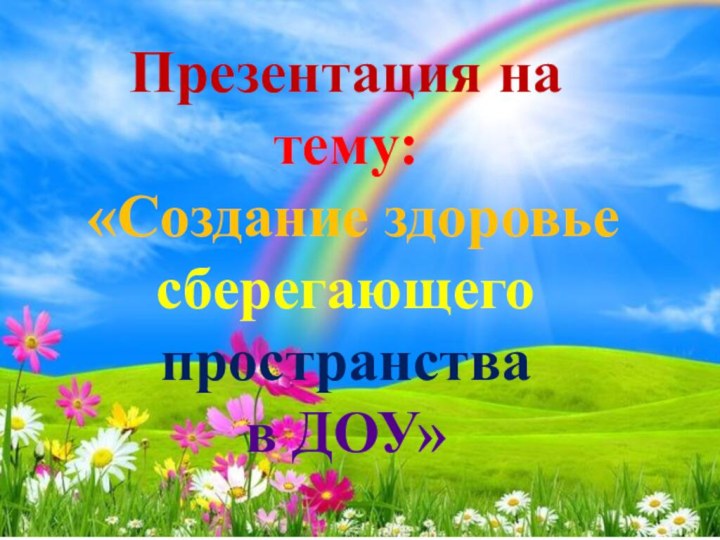 Презентация на тему: «Создание здоровье сберегающего пространства в ДОУ»Презентация на тему: «Создание